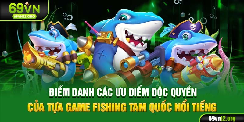 Điểm danh các ưu điểm độc quyền của tựa game Fishing Tam Quốc nổi tiếng